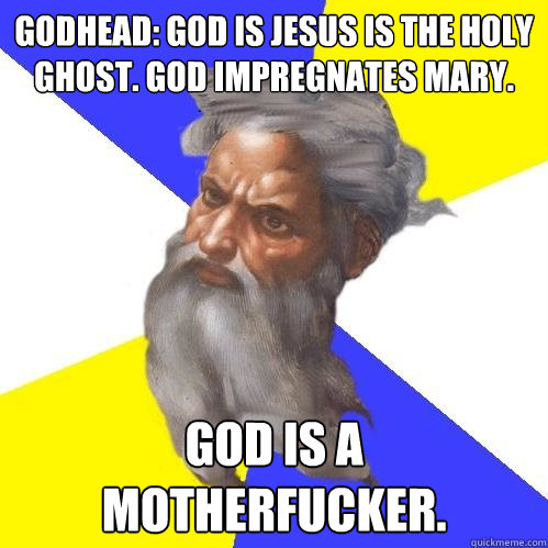 Godhead: God is Jesus is the Holy Ghost. God impregnates Mary. God is a motherfucker.  Advice God