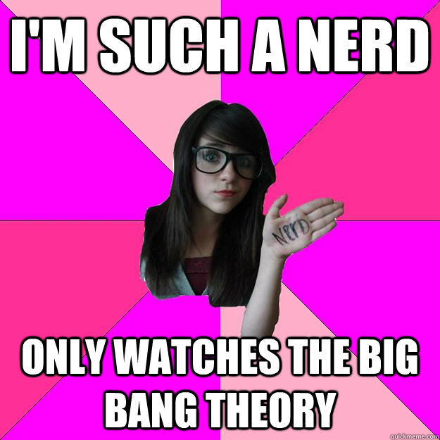 I'm SUCH A NERD oNLY watches the big bang theory  Idiot Nerd Girl