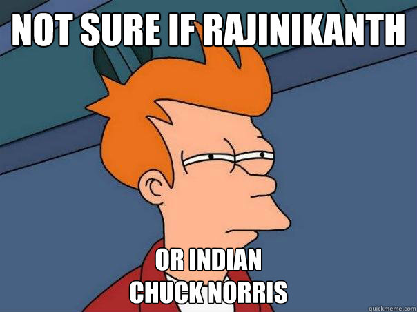 not sure if rajinikanth
 or indian
chuck norris  Futurama Fry