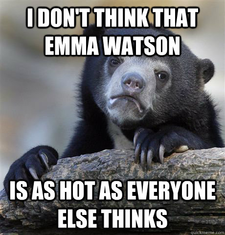 I don't think that Emma Watson Is as hot as everyone else thinks  Confession Bear