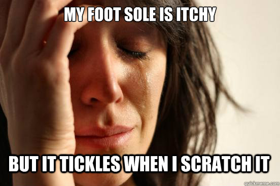 My foot sole is itchy but it tickles when I scratch it  First World Problems