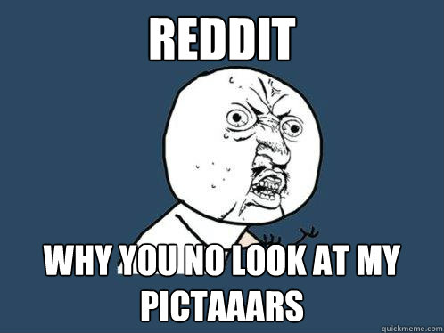 Reddit WHY YOU NO LOOK AT MY PICTAAARS  Y U No