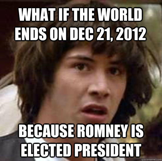 What if the world ends on dec 21, 2012 because romney is elected president  conspiracy keanu