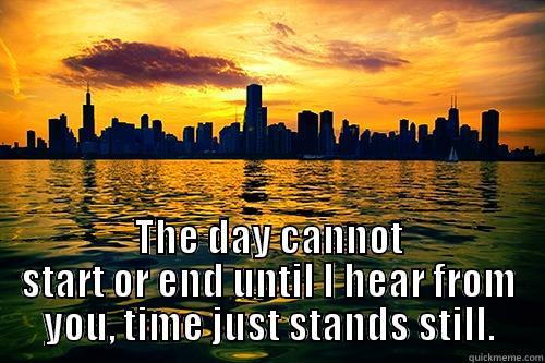 The sun rises and sets on you -  THE DAY CANNOT START OR END UNTIL I HEAR FROM YOU, TIME JUST STANDS STILL. Misc