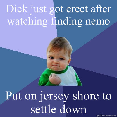 Dick just got erect after  watching finding nemo Put on jersey shore to settle down  Success Kid