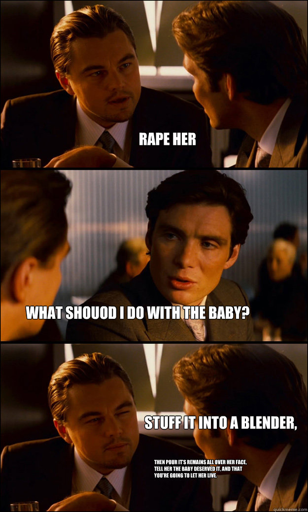 rape her what shouod I do with the baby? then pour it's remains all over her face, tell her the baby deserved it, and that you're going to let her live.  stuff it into a blender, 
  Inception