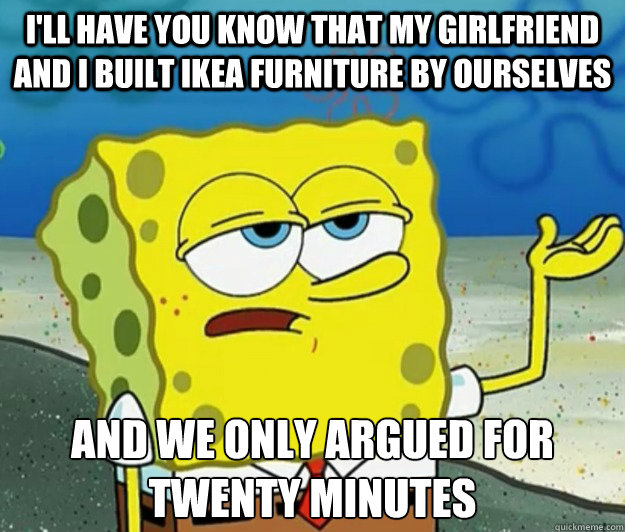 I'll have you know that my girlfriend and i built ikea furniture by ourselves and we only argued for twenty minutes - I'll have you know that my girlfriend and i built ikea furniture by ourselves and we only argued for twenty minutes  Tough Spongebob