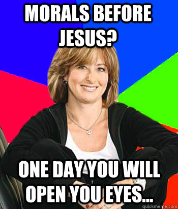 Morals before Jesus? One day you will open you eyes...  Sheltering Suburban Mom