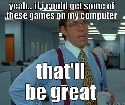 YEAH... IF I COULD GET SOME OF THESE GAMES ON MY COMPUTER THAT'LL BE GREAT Office Space Lumbergh