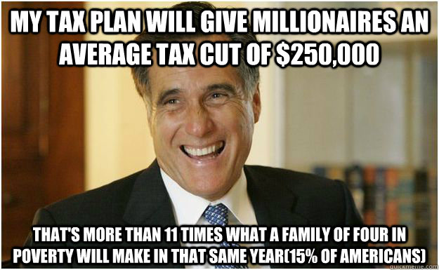 my Tax plan will give millionaires an average tax cut of $250,000 that's more than 11 times what a family of four in poverty will make in that same year(15% of Americans) - my Tax plan will give millionaires an average tax cut of $250,000 that's more than 11 times what a family of four in poverty will make in that same year(15% of Americans)  Mitt Romney