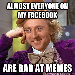 Almost everyone on my facebook are bad at memes  Condescending Wonka