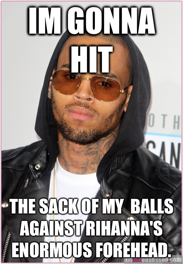 Im gonna hit The sack of my  balls against Rihanna's enormous forehead.   Not misunderstood Chris Brown