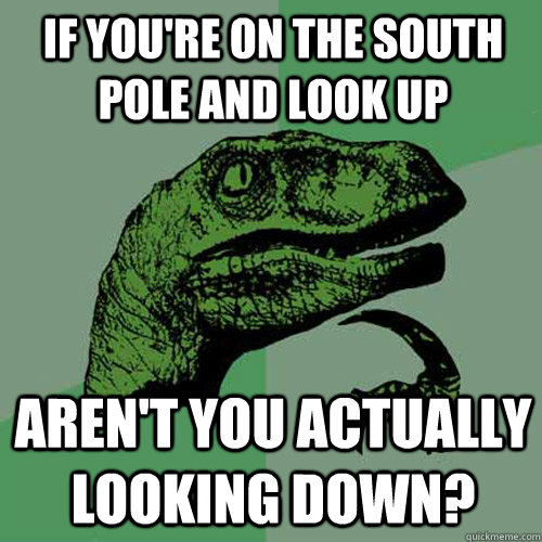 If you're on the south pole and look up Aren't you actually looking down?  Philosoraptor