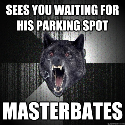 sees you waiting for his parking spot masterbates  Insanity Wolf