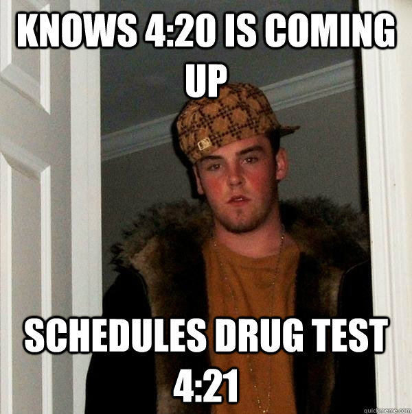 knows 4:20 is coming up schedules drug test 4:21 - knows 4:20 is coming up schedules drug test 4:21  Scumbag Steve