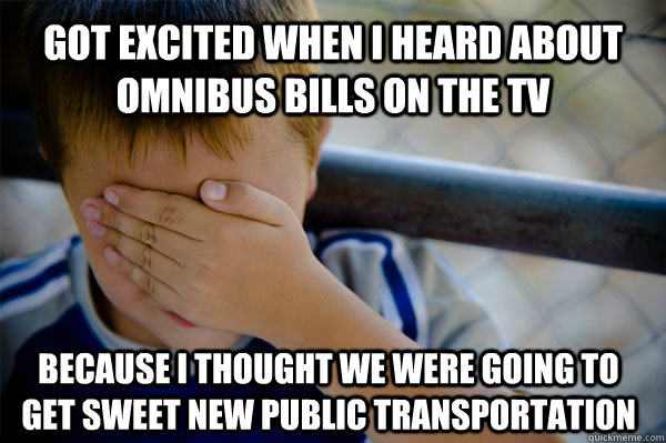 Got excited when I heard about omnibus bills on the TV Because I thought we were going to get sweet new public transportation  Confession kid