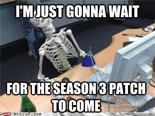 I'm just gonna wait for the season 3 patch to come  
