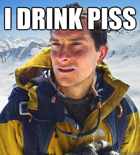 I drink Piss - I drink Piss  Bear Grylls