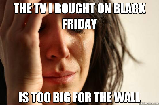 The tv i bought on black friday is too big for the wall  First World Problems