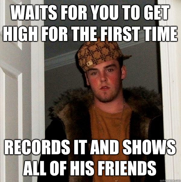 Waits for you to get high for the first time Records it and shows all of his friends  Scumbag Steve