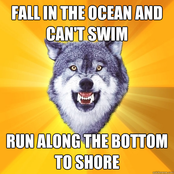 Fall in the ocean and can't swim run along the bottom to shore  Courage Wolf