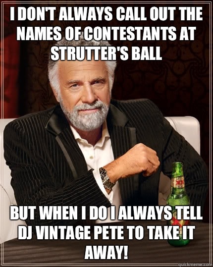 I don't always call out the names of contestants at Strutter's Ball but when I do I always tell DJ Vintage Pete to TAKE IT AWAY!  The Most Interesting Man In The World