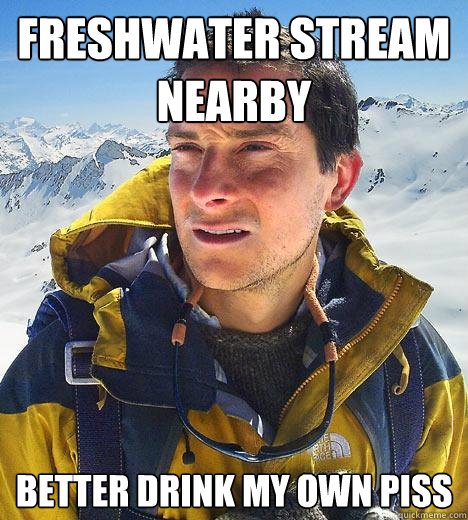 FRESHWATER STREAM NEARBY BETTER DRINK MY OWN PISS  Bear Grylls