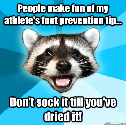 People make fun of my athlete's foot prevention tip... Don't sock it till you've dried it!  Lame Pun Coon