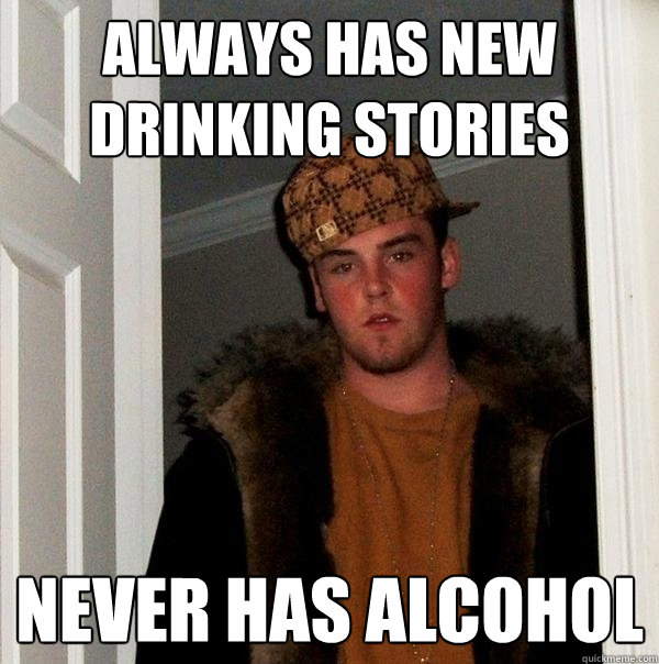 always has new drinking stories never has alcohol  Scumbag Steve