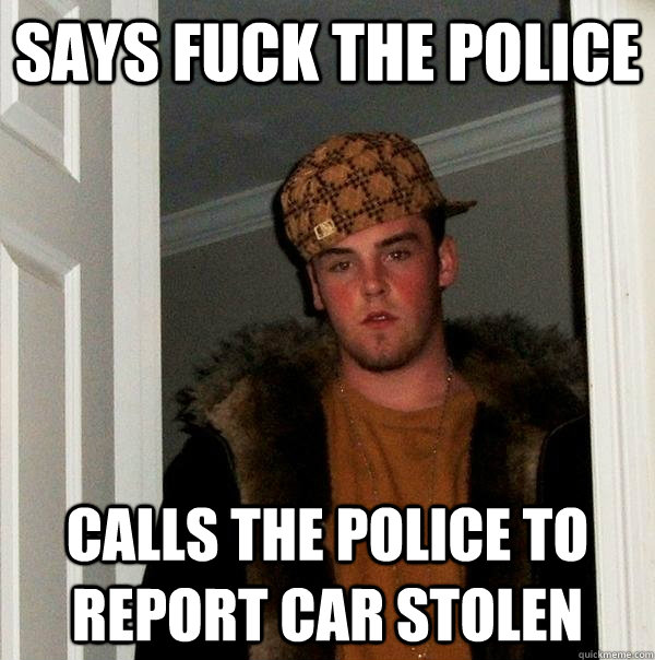 says fuck the police calls the police to report car stolen  Scumbag Steve