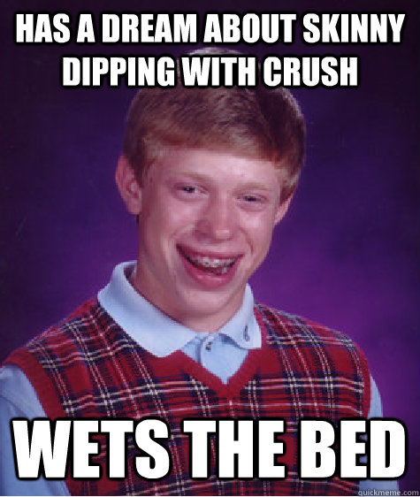 Has a dream about skinny dipping with crush Wets the bed  Bad Luck Brian