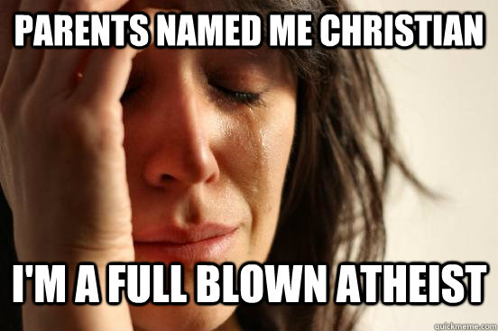 parents named me Christian I'm a full blown atheist   First World Problems