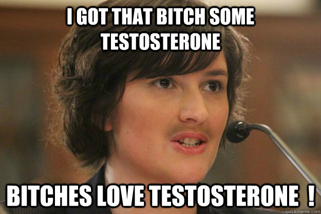 I GOT THAT BITCH SOME TESTOSTERONE BITCHES LOVE TESTOSTERONE  !  Slut Sandra Fluke