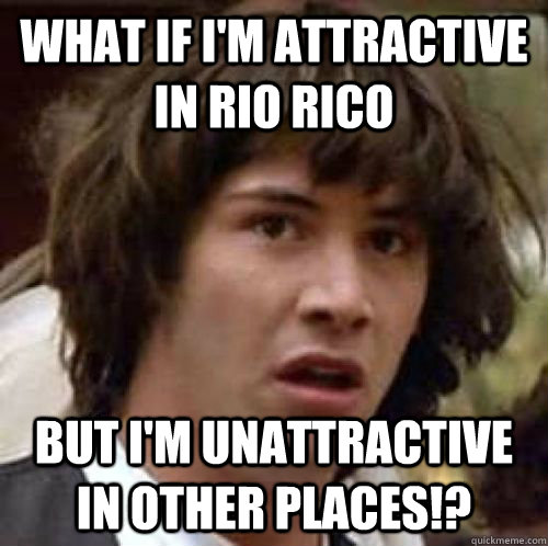 What if i'm attractive in Rio Rico but i'm unattractive in other places!?  conspiracy keanu