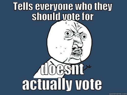 TELLS EVERYONE WHO THEY SHOULD VOTE FOR DOESNT ACTUALLY VOTE Y U No