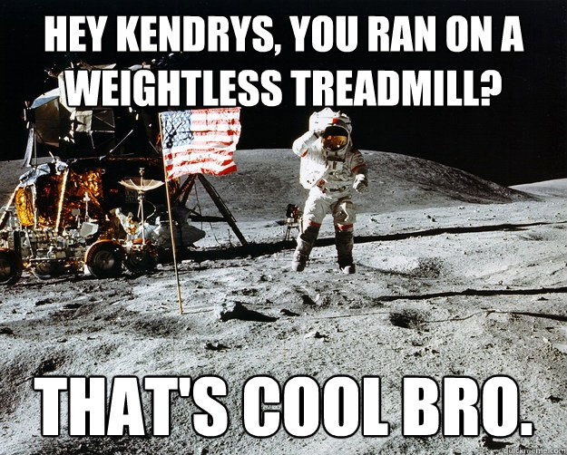 Hey Kendrys, you ran on a weightless treadmill? That's cool bro.  Unimpressed Astronaut