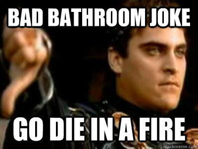 bad bathroom joke go die in a fire - bad bathroom joke go die in a fire  Downvoting Roman