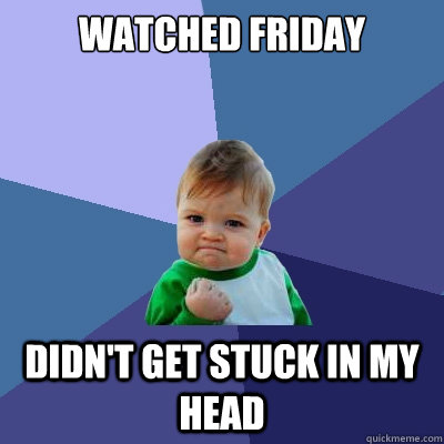 Watched Friday didn't get stuck in my head  Success Kid