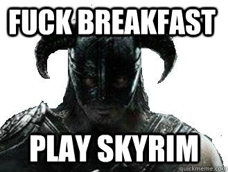 Fuck breakfast Play Skyrim  skyrim