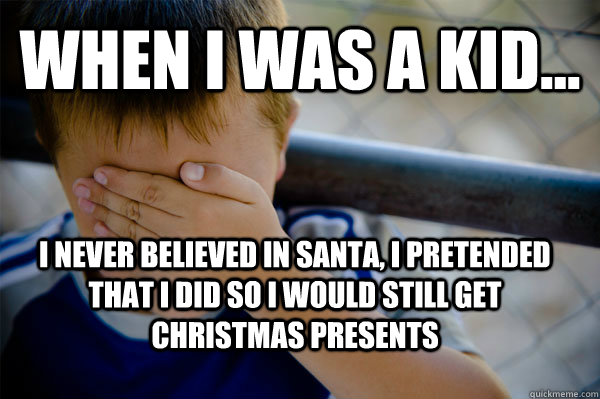 WHEN I WAS A KID... I never believed in santa, I pretended that i did so i would still get christmas presents  Confession kid