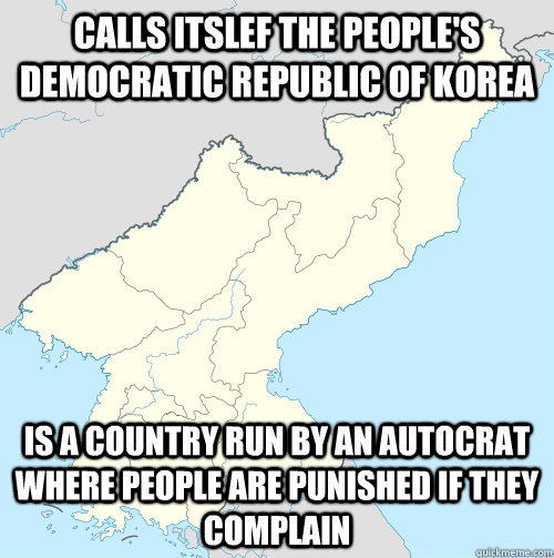 Calls itslef the people's democratic republic of korea Is a country run by an autocrat where people are punished if they complain - Calls itslef the people's democratic republic of korea Is a country run by an autocrat where people are punished if they complain  Scumbag North Korea