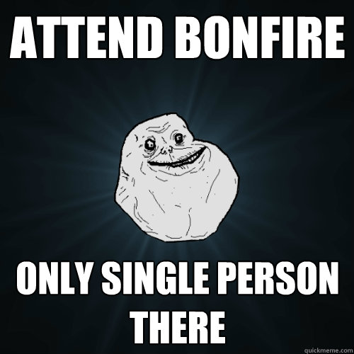 Attend bonfire Only single person there  Forever Alone