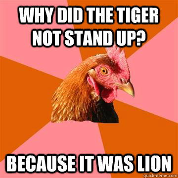 why did the tiger not stand up? Because it was lion  Anti-Joke Chicken