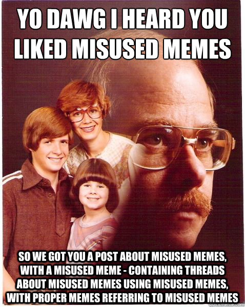 Yo dawg I heard you liked misused memes So we got you a post about misused memes, with a misused meme - containing threads about misused memes using misused memes, with proper memes referring to misused memes  Vengeance Dad