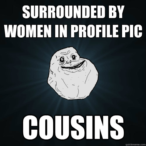 Surrounded by women in profile pic cousins - Surrounded by women in profile pic cousins  Forever Alone