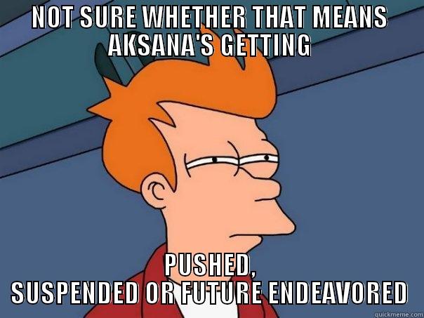 NOT SURE WHETHER THAT MEANS AKSANA'S GETTING PUSHED, SUSPENDED OR FUTURE ENDEAVORED Futurama Fry