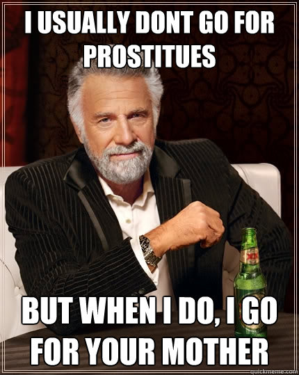 I usually dont go for prostitues  but when i do, i go for your mother  The Most Interesting Man In The World