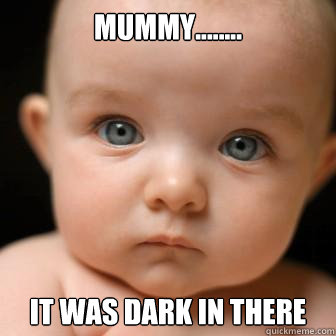 mummy........ it was dark in there - mummy........ it was dark in there  Serious Baby