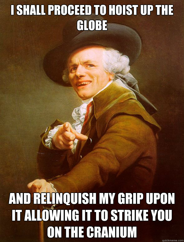 I shall proceed to hoist up the globe And relinquish my grip upon it allowing it to strike you on the cranium  Joseph Ducreux