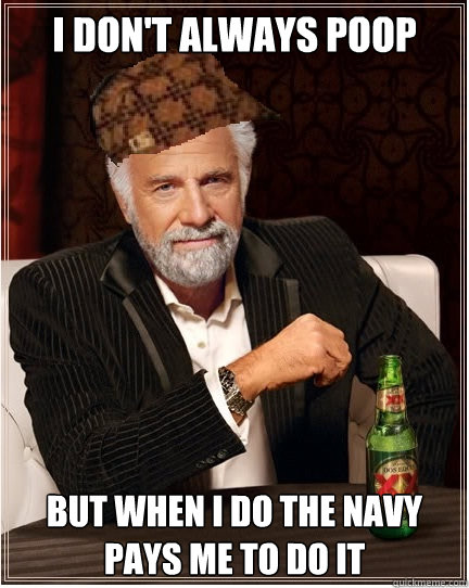 i don't always poop But when i do the navy pays me to do it  The Most Interesting Scumbag in the World